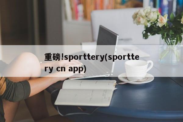 重磅!sporttery(sporttery cn app)