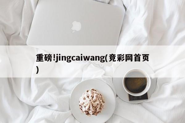 重磅!jingcaiwang(竞彩网首页)