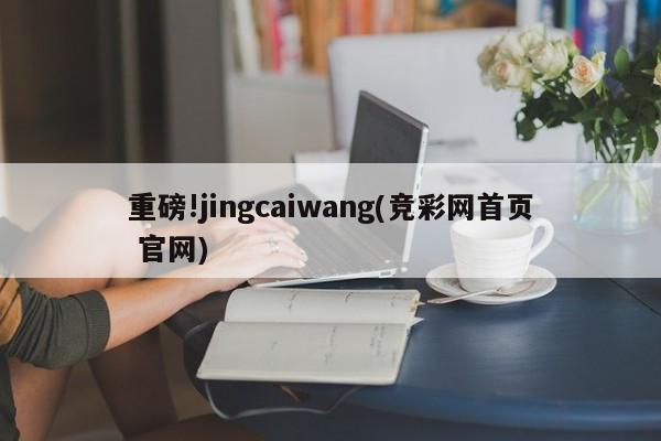 重磅!jingcaiwang(竞彩网首页 官网)