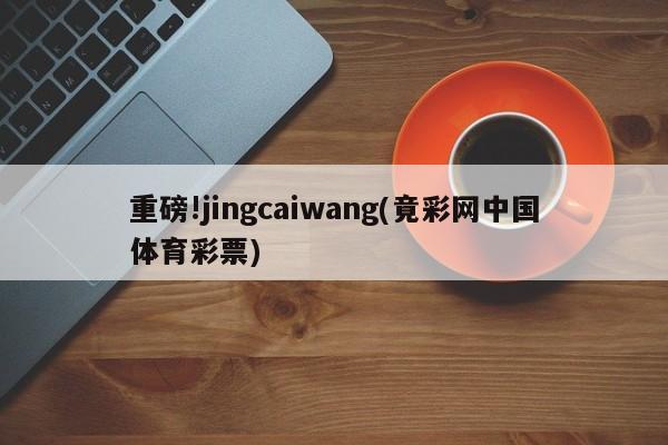 重磅!jingcaiwang(竟彩网中国体育彩票)