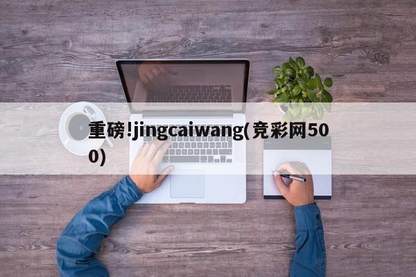 重磅!jingcaiwang(竞彩网500)